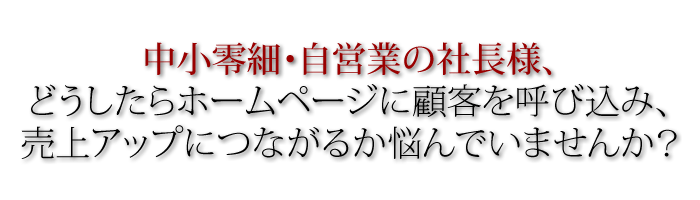 中小零細・自営業の社長様、どうしたらホームページに顧客を呼び込み、売上アップにつながるか悩んでいませんか？