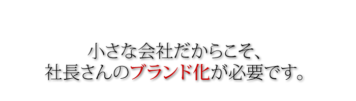 小さな会社だからこそ社長さんのブランド化が必要です。