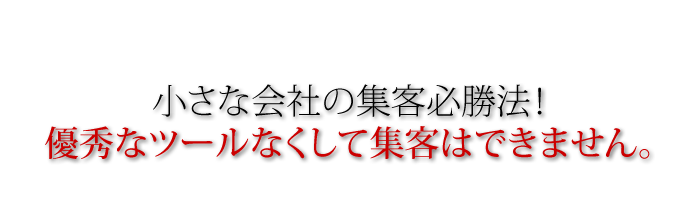 小さな会社の集客必勝法！　優秀なツールなくして集客はできません。
