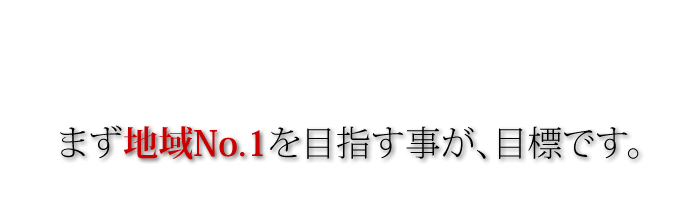 まず地域No.1を目指す事が、目標です