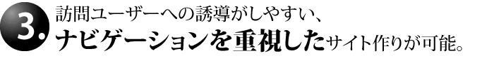 訪問ユーザーへの誘導がし易いナビゲーションを重視したサイト作りが可能